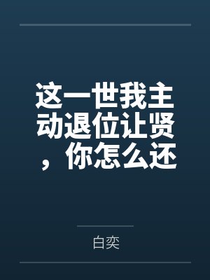 这一世我主动退位让贤,你怎么还急了 这一世我主动退位让贤,你怎么还急了
