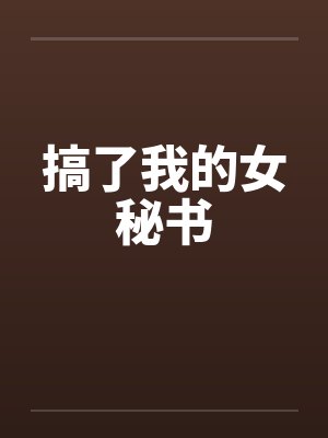 搞了我的女秘书 搞了我的女秘书