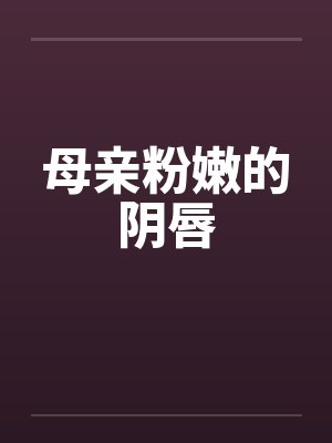 母亲粉嫩的阴唇 母亲粉嫩的阴唇
