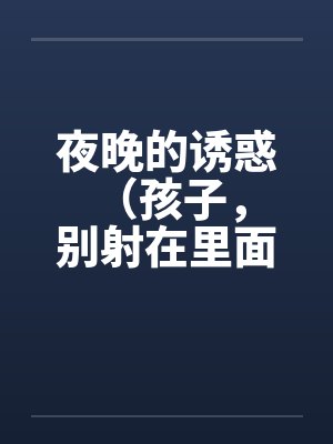 夜晚的诱惑 (孩子,别射在里面) 夜晚的诱惑 (孩子,别射在里面)