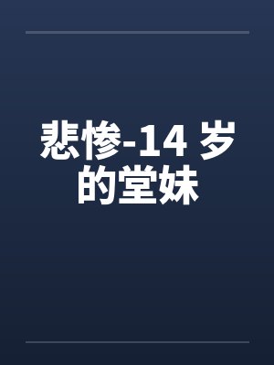 悲惨-14 岁的堂妹 悲惨-14 岁的堂妹