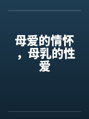 母爱的情怀,母乳的性爱 母爱的情怀,母乳的性爱