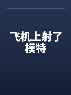 飞机上射了模特 飞机上射了模特