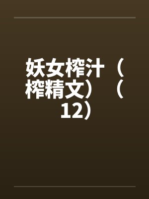 妖女榨汁(榨精文)(12) 妖女榨汁(榨精文)(12)