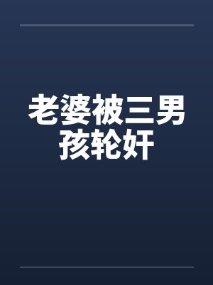 老婆被三男孩轮奸 老婆被三男孩轮奸