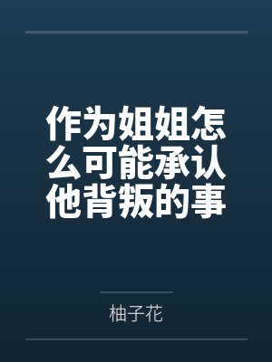 作为姐姐怎么可能承认他背叛的事实by柚子花笔趣阁无弹窗 作为姐姐怎么可能承认他背叛的事实by柚子花笔趣阁无弹窗