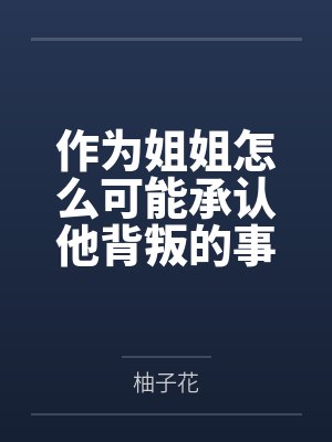 作为姐姐怎么可能承认他背叛的事实by柚子花笔趣阁无弹窗