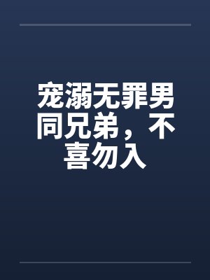 宠溺无罪男同兄弟,不喜勿入 宠溺无罪男同兄弟,不喜勿入