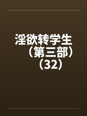 淫欲转学生(第三部)(32) 淫欲转学生(第三部)(32)