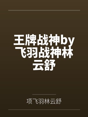 王牌战神by飞羽战神林云舒 王牌战神by飞羽战神林云舒