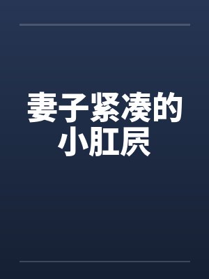 妻子紧凑的小肛屄 妻子紧凑的小肛屄