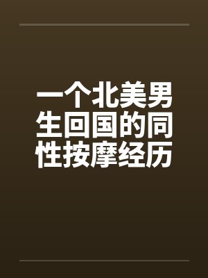 一个北美男生回国的同性按摩经历 一个北美男生回国的同性按摩经历
