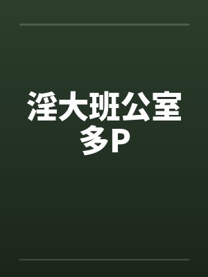 淫大班公室多P 淫大班公室多P