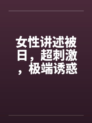 女性讲述被日,超刺激,极端诱惑 女性讲述被日,超刺激,极端诱惑