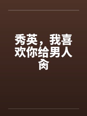 秀英,我喜欢你给男人肏 秀英,我喜欢你给男人肏