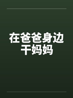 在爸爸身边干妈妈 在爸爸身边干妈妈