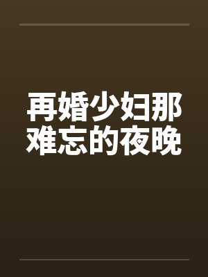 再婚少妇那难忘的夜晚 再婚少妇那难忘的夜晚