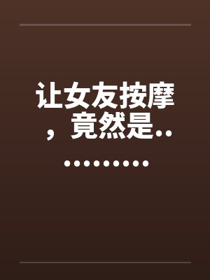 让女友按摩,竟然是........... 让女友按摩,竟然是...........