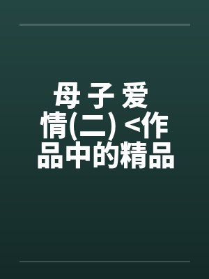 母 子 爱 情(二) <作品中的精品> 母 子 爱 情(二) <作品中的精品>