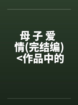 母 子 爱 情(完结编) <作品中的精品> 母 子 爱 情(完结编) <作品中的精品>