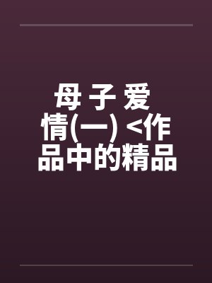 母 子 爱 情(一) <作品中的精品> 母 子 爱 情(一) <作品中的精品>