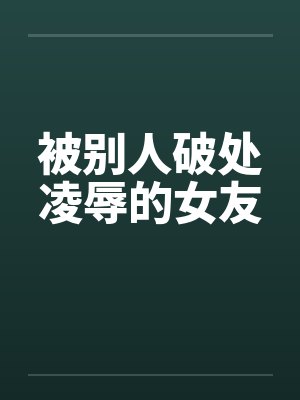 被别人破处凌辱的女友 被别人破处凌辱的女友