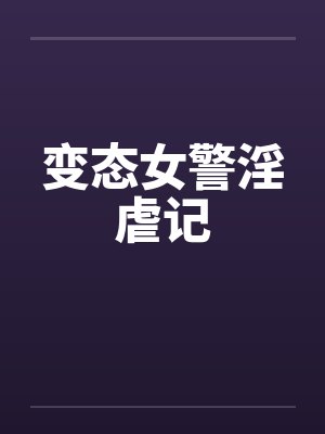 变态女警淫虐记 变态女警淫虐记