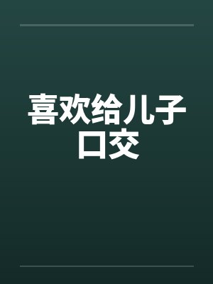 喜欢给儿子口交 喜欢给儿子口交
