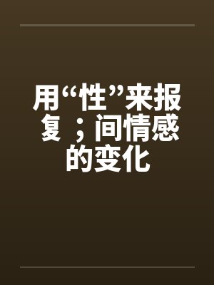 用“性”来报复;间情感的变化 用“性”来报复;间情感的变化