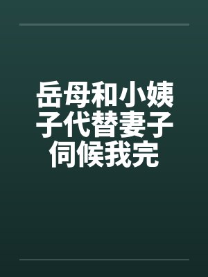 岳母和小姨子代替妻子伺候我完 岳母和小姨子代替妻子伺候我完