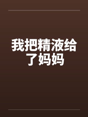 我把精液给了妈妈 我把精液给了妈妈