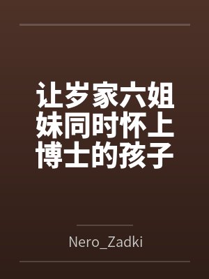 让岁家六姐妹同时怀上博士的孩子,成为博士的泄欲淫乱母龙吧! 让岁家六姐妹同时怀上博士的孩子,成为博士的泄欲淫乱母龙吧!