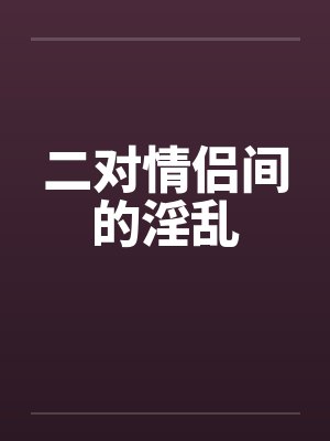 二对情侣间的淫乱 二对情侣间的淫乱