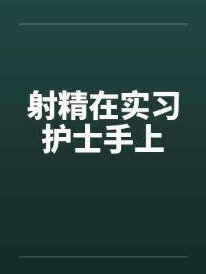 射精在实习护士手上 射精在实习护士手上