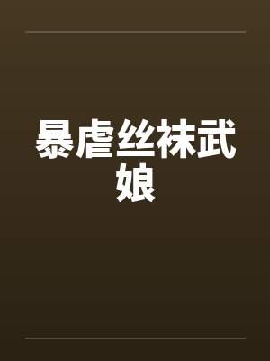 暴虐丝袜武娘 暴虐丝袜武娘