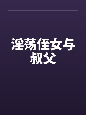 淫荡侄女与叔父 淫荡侄女与叔父