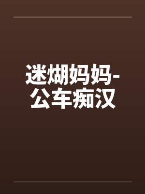 迷煳妈妈-公车痴汉 迷煳妈妈-公车痴汉