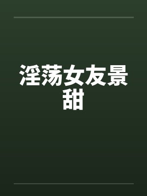 淫荡女友景甜 淫荡女友景甜