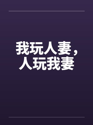 我玩人妻,人玩我妻 我玩人妻,人玩我妻