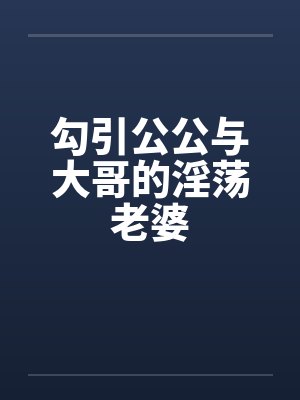 勾引公公与大哥的淫荡老婆 勾引公公与大哥的淫荡老婆