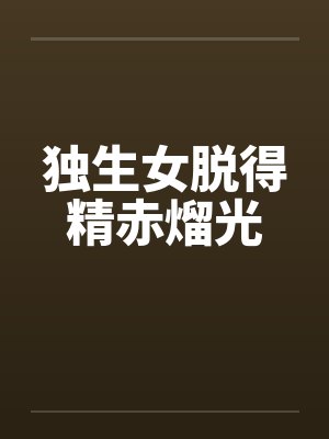 独生女脱得精赤熘光 独生女脱得精赤熘光