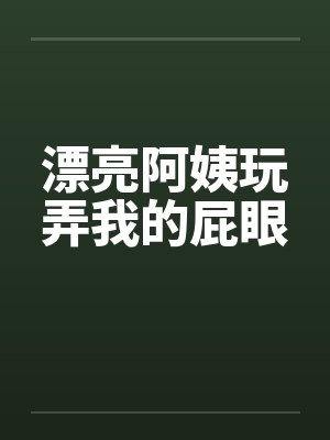 漂亮阿姨玩弄我的屁眼 漂亮阿姨玩弄我的屁眼