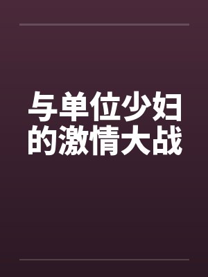 与单位少妇的激情大战 与单位少妇的激情大战
