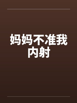 妈妈不准我内射 妈妈不准我内射
