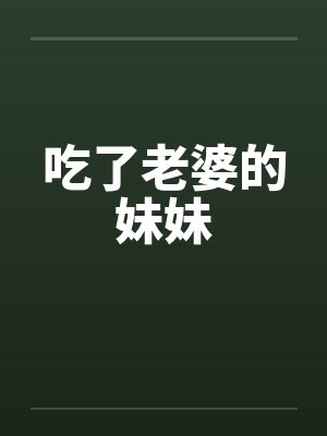 吃了老婆的妹妹 吃了老婆的妹妹