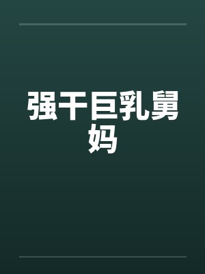强干巨乳舅妈 强干巨乳舅妈