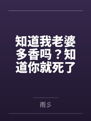 知道我老婆多香吗?知道你就死了 知道我老婆多香吗?知道你就死了