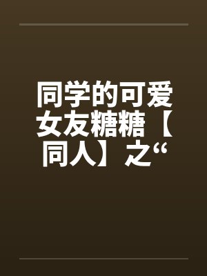 同学的可爱女友糖糖【同人】之“惨遭凌辱” 同学的可爱女友糖糖【同人】之“惨遭凌辱”
