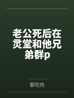 老公死后在灵堂和他兄弟群p 老公死后在灵堂和他兄弟群p