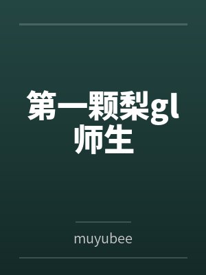 第一颗梨gl师生bymuyubee 第一颗梨gl师生bymuyubee